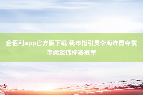 金佰利app官方版下载 我市指引员李海洋勇夺寰宇柔谈锦标赛冠军