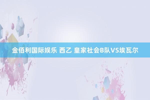 金佰利国际娱乐 西乙 皇家社会B队VS埃瓦尔