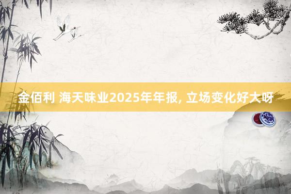 金佰利 海天味业2025年年报， 立场变化好大呀