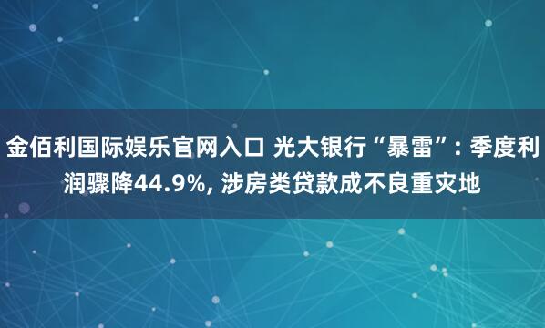 金佰利国际娱乐官网入口 光大银行“暴雷”: 季度利润骤降44.9%， 涉房类贷款成不良重灾地