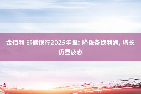 金佰利 邮储银行2025年报: 降拨备换利润， 增长仍显疲态