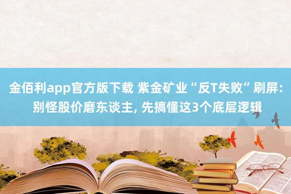 金佰利app官方版下载 紫金矿业“反T失败”刷屏: 别怪股价磨东谈主， 先搞懂这3个底层逻辑