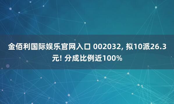 金佰利国际娱乐官网入口 002032， 拟10派26.3元! 分成比例近100%