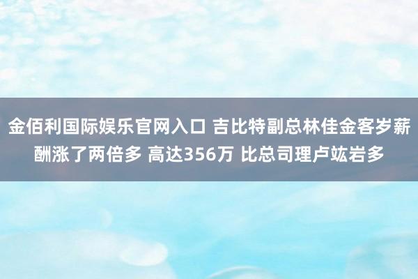 金佰利国际娱乐官网入口 吉比特副总林佳金客岁薪酬涨了两倍多 高达356万 比总司理卢竑岩多