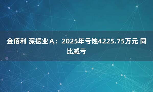 金佰利 深振业Ａ：2025年亏蚀4225.75万元 同比减亏