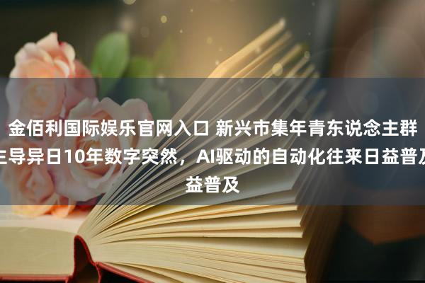 金佰利国际娱乐官网入口 新兴市集年青东说念主群主导异日10年数字突然，AI驱动的自动化往来日益普及