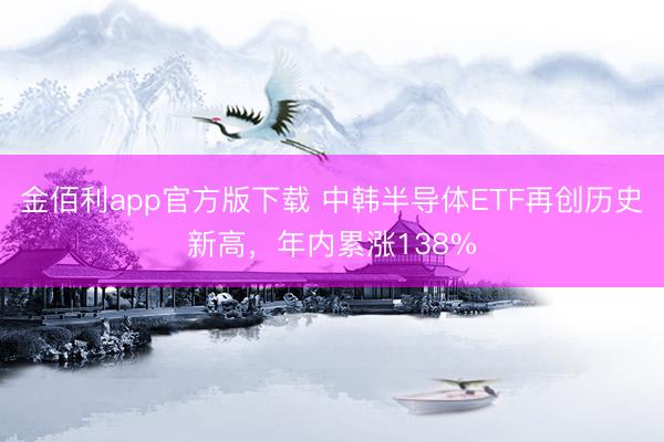 金佰利app官方版下载 中韩半导体ETF再创历史新高，年内累涨138%