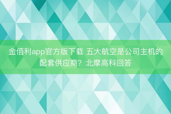 金佰利app官方版下载 五大航空是公司主机的配套供应商？北摩高科回答