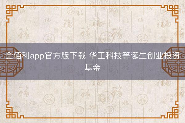 金佰利app官方版下载 华工科技等诞生创业投资基金