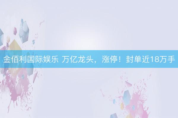 金佰利国际娱乐 万亿龙头，涨停！封单近18万手