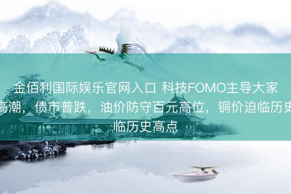 金佰利国际娱乐官网入口 科技FOMO主导大家股市高潮，债市普跌，油价防守百元高位，铜价迫临历史高点