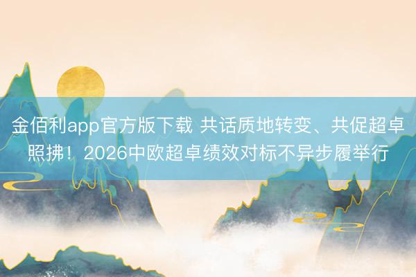金佰利app官方版下载 共话质地转变、共促超卓照拂！2026中欧超卓绩效对标不异步履举行