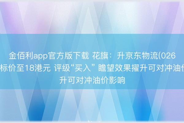 金佰利app官方版下载 花旗：升京东物流(02618)指标价至18港元 评级“买入” 瞻望效果擢升可对冲油价影响