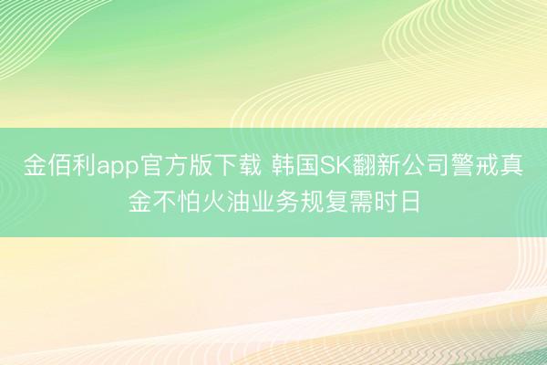 金佰利app官方版下载 韩国SK翻新公司警戒真金不怕火油业务规复需时日
