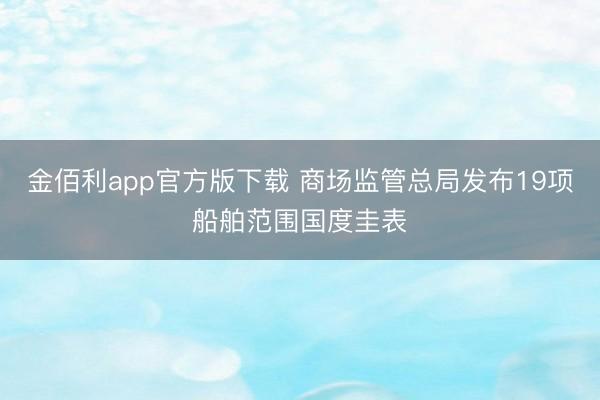 金佰利app官方版下载 商场监管总局发布19项船舶范围国度圭表
