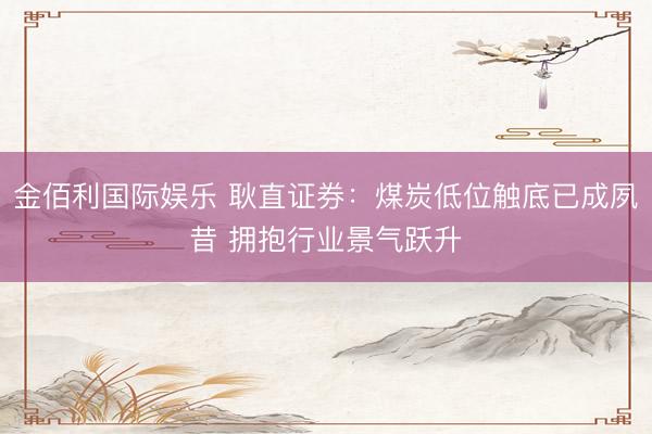 金佰利国际娱乐 耿直证券：煤炭低位触底已成夙昔 拥抱行业景气跃升