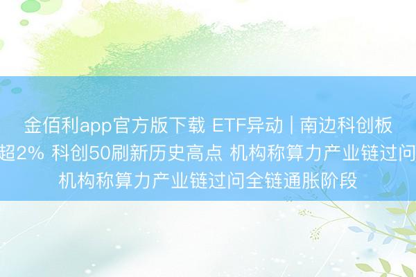 金佰利app官方版下载 ETF异动 | 南边科创板50(03109)涨超2% 科创50刷新历史高点 机构称算力产业链过问全链通胀阶段