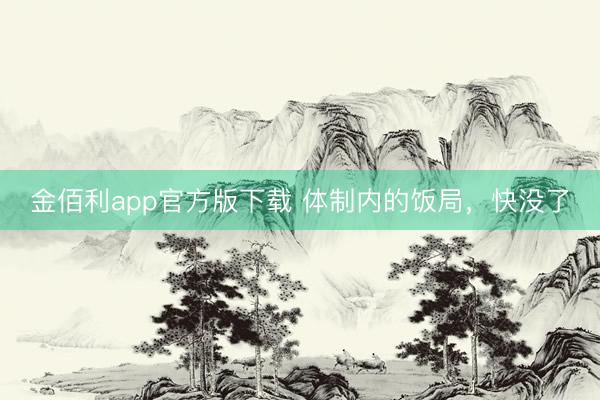 金佰利app官方版下载 体制内的饭局，快没了