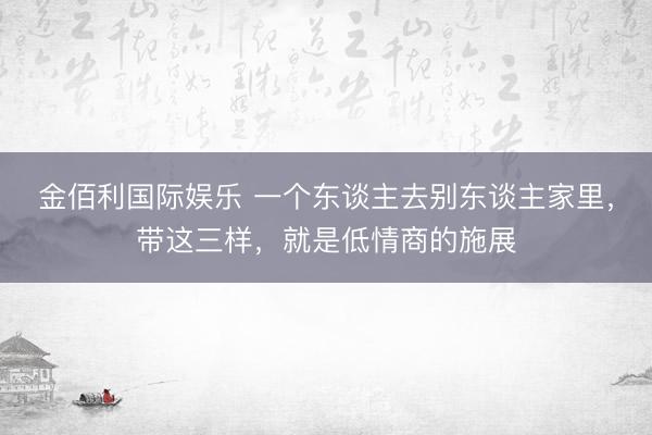 金佰利国际娱乐 一个东谈主去别东谈主家里，带这三样，就是低情商的施展