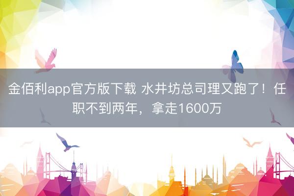 金佰利app官方版下载 水井坊总司理又跑了！任职不到两年，拿走1600万