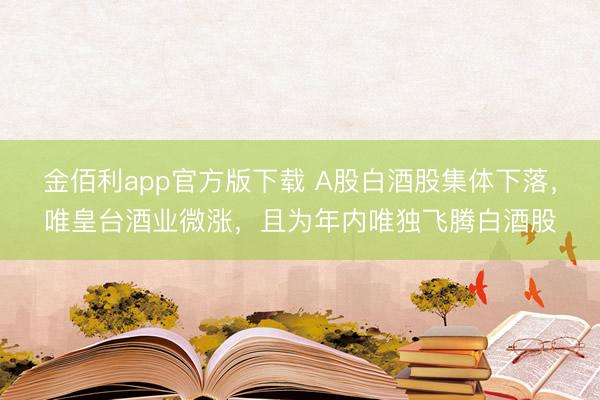 金佰利app官方版下载 A股白酒股集体下落，唯皇台酒业微涨，且为年内唯独飞腾白酒股