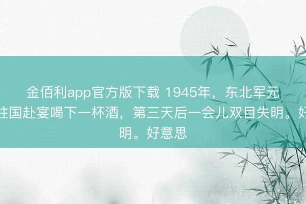 金佰利app官方版下载 1945年，东北军元老何柱国赴宴喝下一杯酒，第三天后一会儿双目失明。好意思