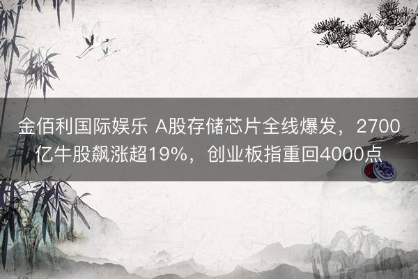 金佰利国际娱乐 A股存储芯片全线爆发，2700亿牛股飙涨超19%，创业板指重回4000点