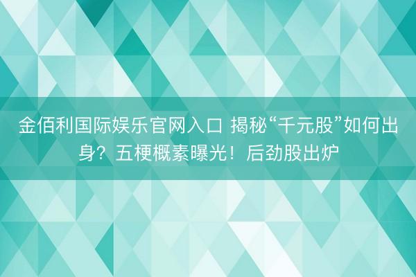 金佰利国际娱乐官网入口 揭秘“千元股”如何出身？五梗概素曝光！后劲股出炉