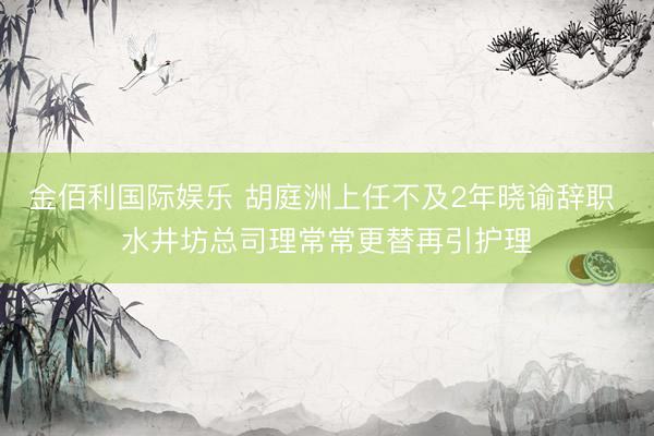 金佰利国际娱乐 胡庭洲上任不及2年晓谕辞职 水井坊总司理常常更替再引护理