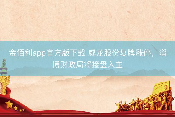 金佰利app官方版下载 威龙股份复牌涨停，淄博财政局将接盘入主