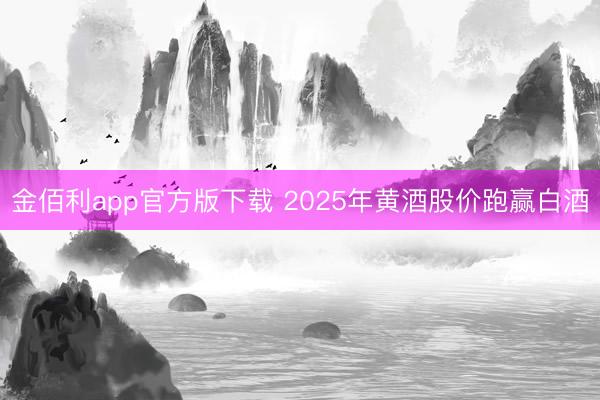 金佰利app官方版下载 2025年黄酒股价跑赢白酒