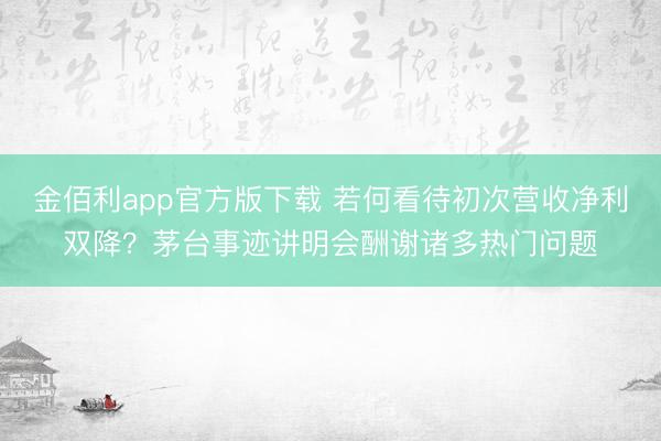 金佰利app官方版下载 若何看待初次营收净利双降？茅台事迹讲明会酬谢诸多热门问题