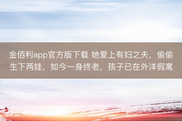 金佰利app官方版下载 她爱上有妇之夫，偷偷生下两娃，如今一身终老，孩子已在外洋假寓