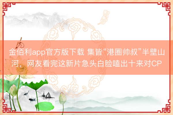 金佰利app官方版下载 集皆“港圈帅叔”半壁山河，网友看完这新片急头白脸嗑出十来对CP