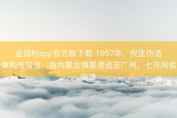 金佰利app官方版下载 1957年，倪匡伪造公章和先容信，由内蒙古惧罪潜逃至广州，七月间偷渡