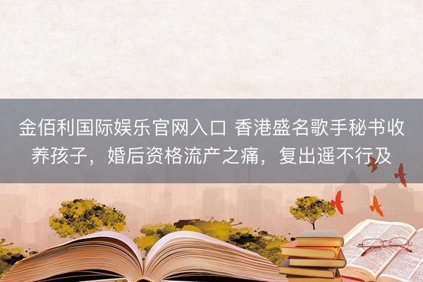 金佰利国际娱乐官网入口 香港盛名歌手秘书收养孩子，婚后资格流产之痛，复出遥不行及