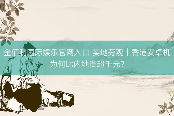 金佰利国际娱乐官网入口 实地旁观｜香港安卓机为何比内地贵超千元？