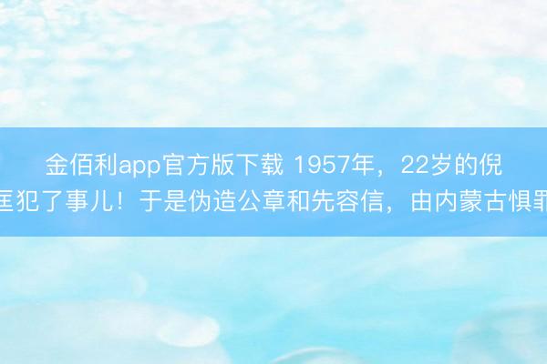 金佰利app官方版下载 1957年，22岁的倪匡犯了事儿！于是伪造公章和先容信，由内蒙古惧罪