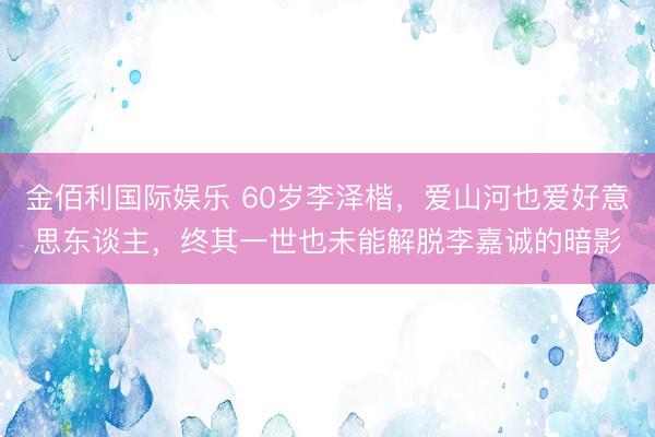 金佰利国际娱乐 60岁李泽楷，爱山河也爱好意思东谈主，终其一世也未能解脱李嘉诚的暗影