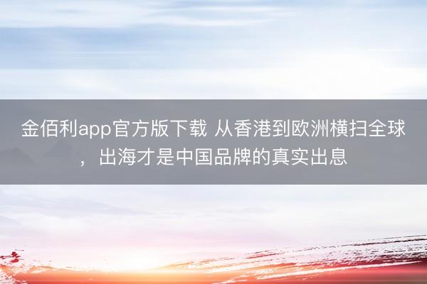 金佰利app官方版下载 从香港到欧洲横扫全球，出海才是中国品牌的真实出息