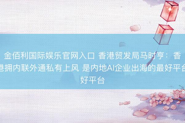 金佰利国际娱乐官网入口 香港贸发局马时亨：香港拥内联外通私有上风 是内地AI企业出海的最好平台