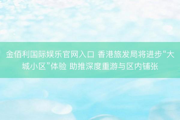 金佰利国际娱乐官网入口 香港旅发局将进步“大城小区”体验 助推深度重游与区内铺张