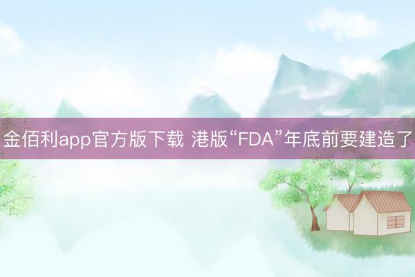 金佰利app官方版下载 港版“FDA”年底前要建造了