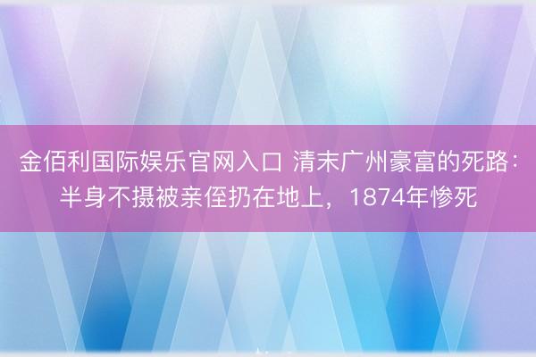 金佰利国际娱乐官网入口 清末广州豪富的死路：半身不摄被亲侄扔在地上，1874年惨死