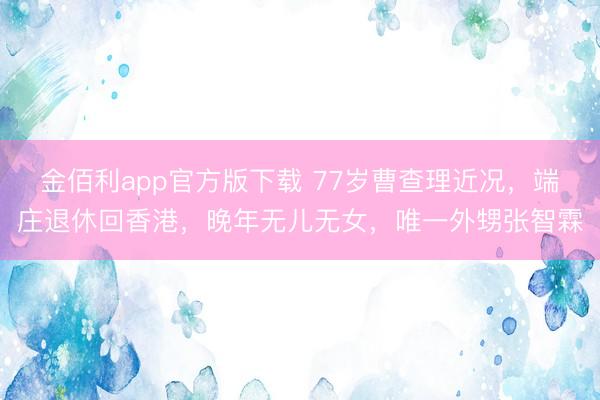 金佰利app官方版下载 77岁曹查理近况，端庄退休回香港，晚年无儿无女，唯一外甥张智霖