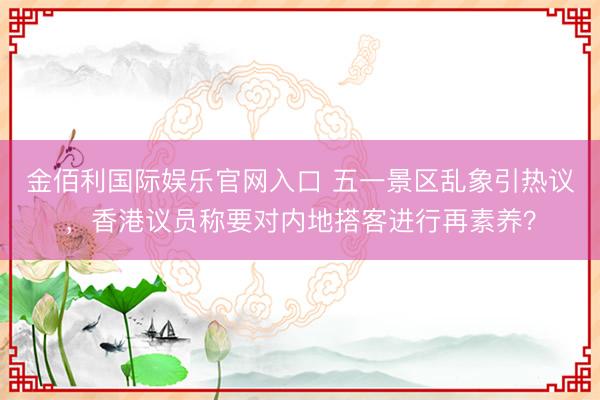 金佰利国际娱乐官网入口 五一景区乱象引热议，香港议员称要对内地搭客进行再素养？