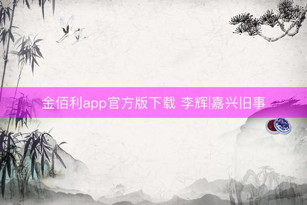 金佰利app官方版下载 李辉|嘉兴旧事
