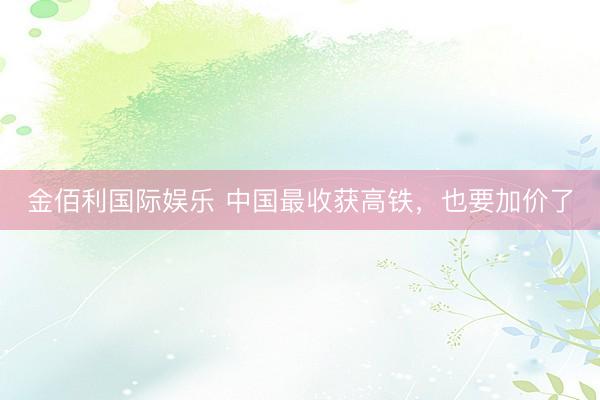 金佰利国际娱乐 中国最收获高铁，也要加价了