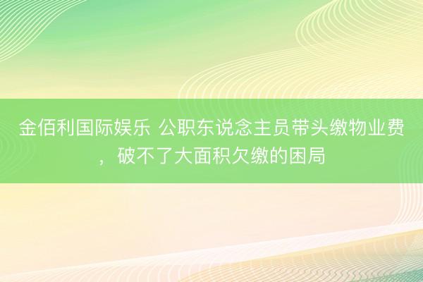 金佰利国际娱乐 公职东说念主员带头缴物业费，破不了大面积欠缴的困局