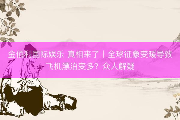 金佰利国际娱乐 真相来了丨全球征象变暖导致飞机漂泊变多？众人解疑